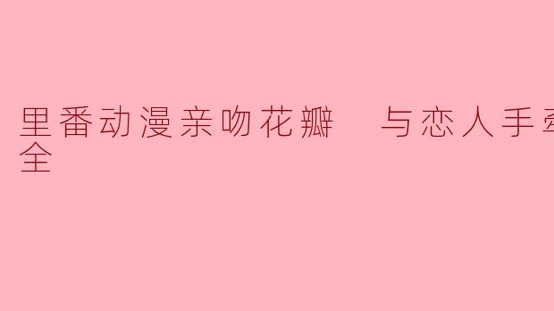 里番动漫亲吻花瓣 与恋人手牵手1集全